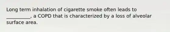 Long term inhalation of cigarette smoke often leads to __________, a COPD that is characterized by a loss of alveolar surface area.