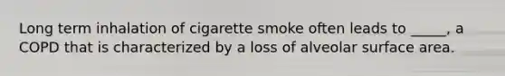 Long term inhalation of cigarette smoke often leads to _____, a COPD that is characterized by a loss of alveolar surface area.