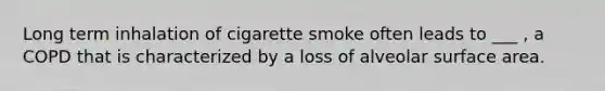 Long term inhalation of cigarette smoke often leads to ___ , a COPD that is characterized by a loss of alveolar surface area.