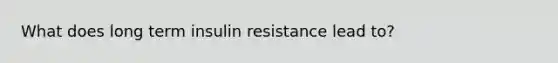 What does long term insulin resistance lead to?