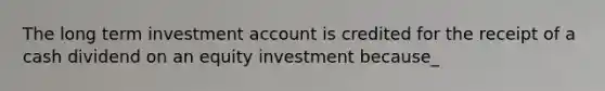 The long term investment account is credited for the receipt of a cash dividend on an equity investment because_