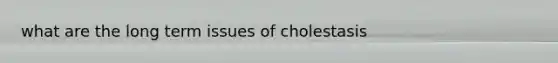 what are the long term issues of cholestasis