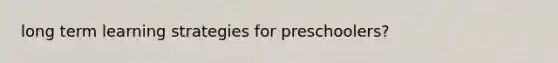 long term learning strategies for preschoolers?