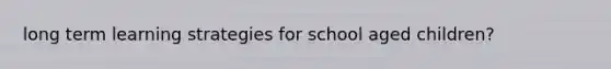 long term learning strategies for school aged children?