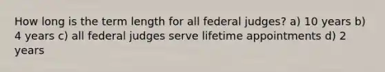 How long is the term length for all federal judges? a) 10 years b) 4 years c) all federal judges serve lifetime appointments d) 2 years