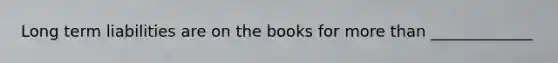 Long term liabilities are on the books for more than _____________