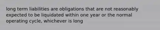 long term liabilities are obligations that are not reasonably expected to be liquidated within one year or the normal operating cycle, whichever is long