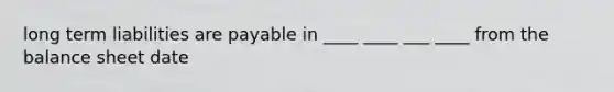 long term liabilities are payable in ____ ____ ___ ____ from the balance sheet date