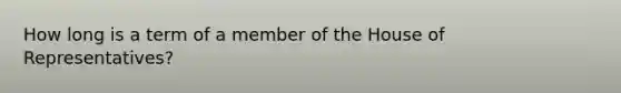 How long is a term of a member of the House of Representatives?