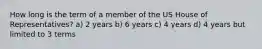 How long is the term of a member of the US House of Representatives? a) 2 years b) 6 years c) 4 years d) 4 years but limited to 3 terms