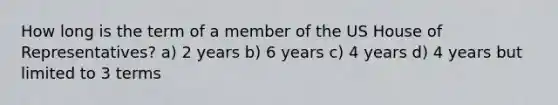 How long is the term of a member of the US House of Representatives? a) 2 years b) 6 years c) 4 years d) 4 years but limited to 3 terms