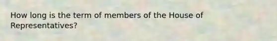 How long is the term of members of the House of Representatives?