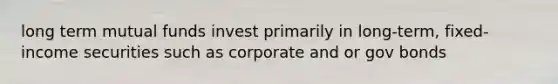 long term mutual funds invest primarily in long-term, fixed-income securities such as corporate and or gov bonds