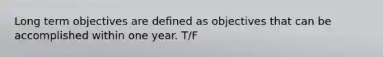 Long term objectives are defined as objectives that can be accomplished within one year. T/F