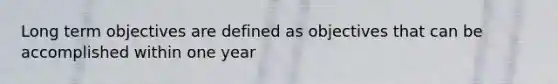 Long term objectives are defined as objectives that can be accomplished within one year