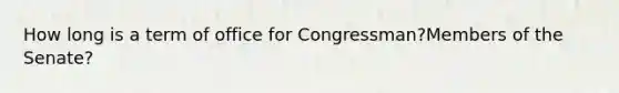 How long is a term of office for Congressman?Members of the Senate?