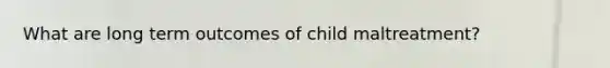 What are long term outcomes of child maltreatment?