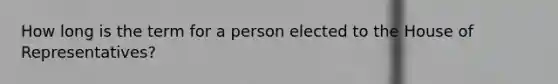 How long is the term for a person elected to the House of Representatives?