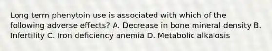 Long term phenytoin use is associated with which of the following adverse effects? A. Decrease in bone mineral density B. Infertility C. Iron deficiency anemia D. Metabolic alkalosis