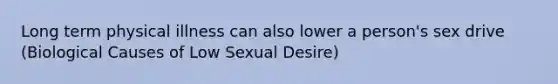 Long term physical illness can also lower a person's sex drive (Biological Causes of Low Sexual Desire)