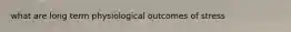 what are long term physiological outcomes of stress