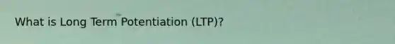 What is Long Term Potentiation (LTP)?