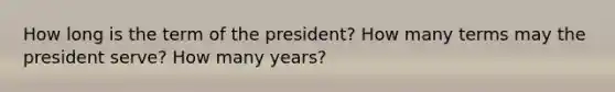 How long is the term of the president? How many terms may the president serve? How many years?