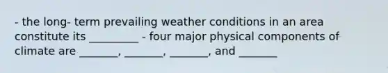 - the long- term prevailing weather conditions in an area constitute its _________ - four major physical components of climate are _______, _______, _______, and _______