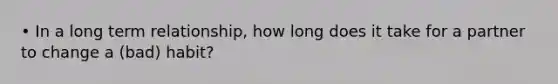 • In a long term relationship, how long does it take for a partner to change a (bad) habit?