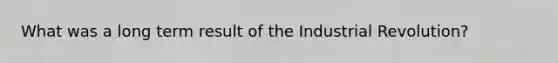 What was a long term result of the Industrial Revolution?