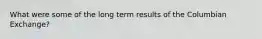 What were some of the long term results of the Columbian Exchange?