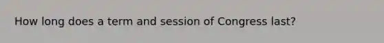 How long does a term and session of Congress last?