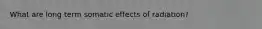 What are long term somatic effects of radiation?