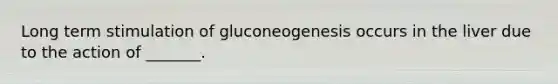 Long term stimulation of gluconeogenesis occurs in the liver due to the action of _______.