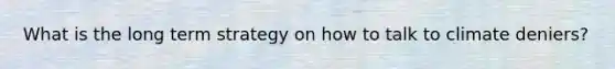 What is the long term strategy on how to talk to climate deniers?