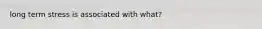long term stress is associated with what?