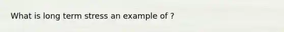 What is long term stress an example of ?