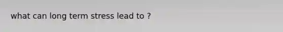 what can long term stress lead to ?
