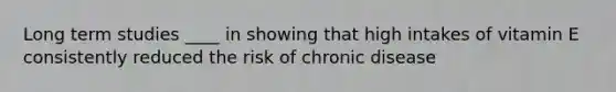 Long term studies ____ in showing that high intakes of vitamin E consistently reduced the risk of chronic disease