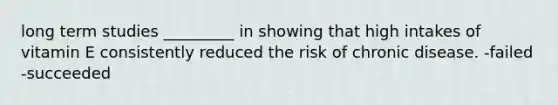 long term studies _________ in showing that high intakes of vitamin E consistently reduced the risk of chronic disease. -failed -succeeded