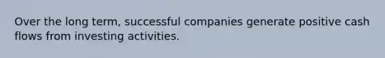 Over the long term, successful companies generate positive cash flows from investing activities.