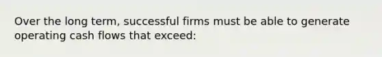 Over the long term, successful firms must be able to generate operating cash flows that exceed: