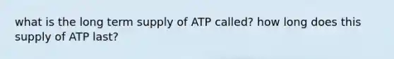 what is the long term supply of ATP called? how long does this supply of ATP last?