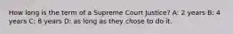 How long is the term of a Supreme Court Justice? A: 2 years B: 4 years C: 8 years D: as long as they chose to do it.