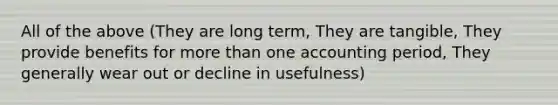 All of the above (They are long term, They are tangible, They provide benefits for more than one accounting period, They generally wear out or decline in usefulness)