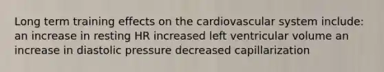 Long term training effects on the cardiovascular system include: an increase in resting HR increased left ventricular volume an increase in diastolic pressure decreased capillarization