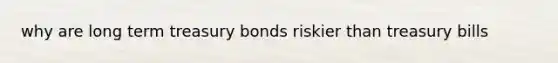 why are long term treasury bonds riskier than treasury bills