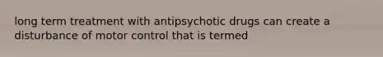 long term treatment with antipsychotic drugs can create a disturbance of motor control that is termed