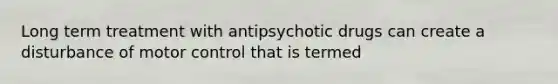 Long term treatment with antipsychotic drugs can create a disturbance of motor control that is termed