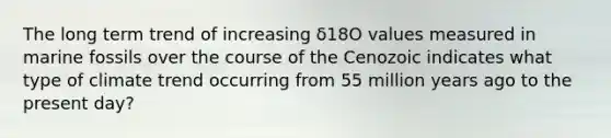 The long term trend of increasing δ18O values measured in marine fossils over the course of the Cenozoic indicates what type of climate trend occurring from 55 million years ago to the present day?